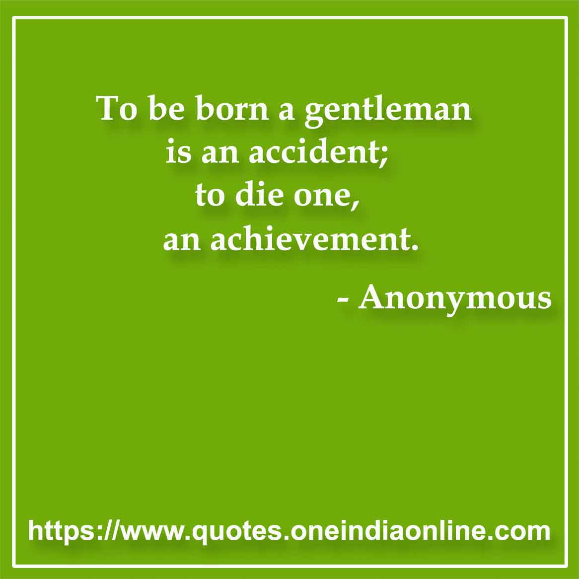 To be born a gentleman is an accident; to die one, an achievement.

- Anonymous