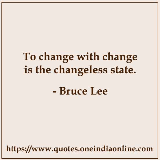 To change with change is the changeless state.