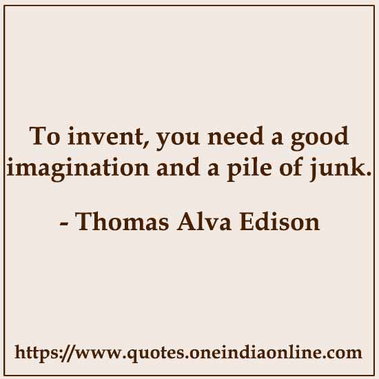 To invent, you need a good imagination and a pile of junk.