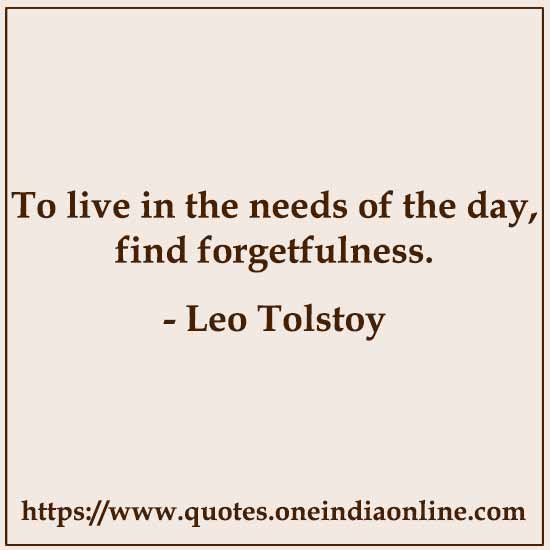 To live in the needs of the day, find forgetfulness.


