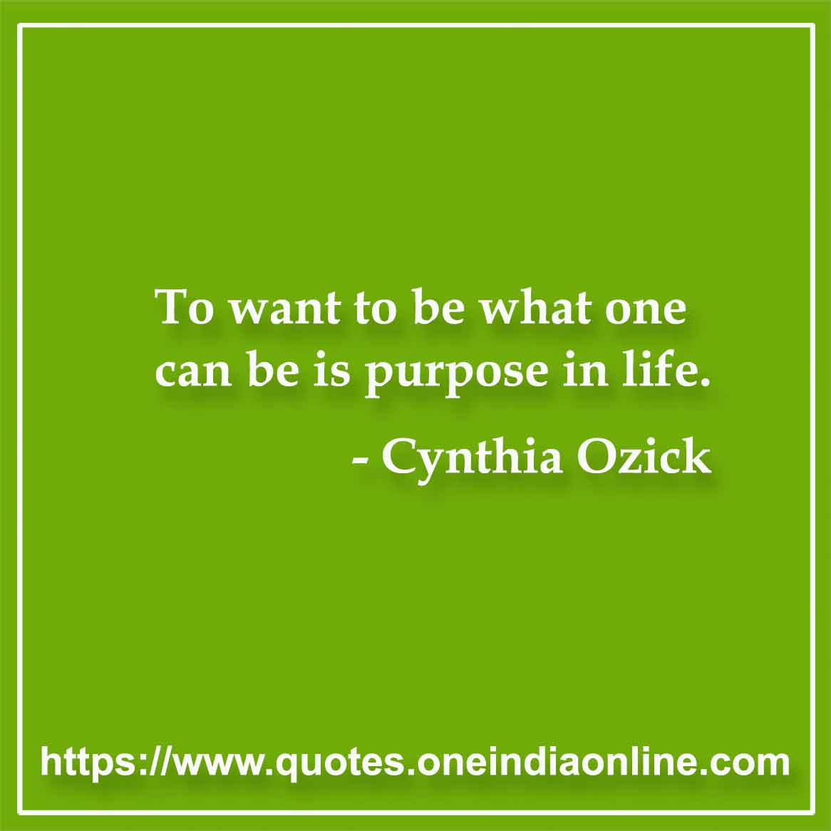To want to be what one can be is purpose in life. Cynthia Ozick