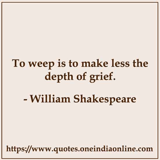 To weep is to make less the depth of grief.