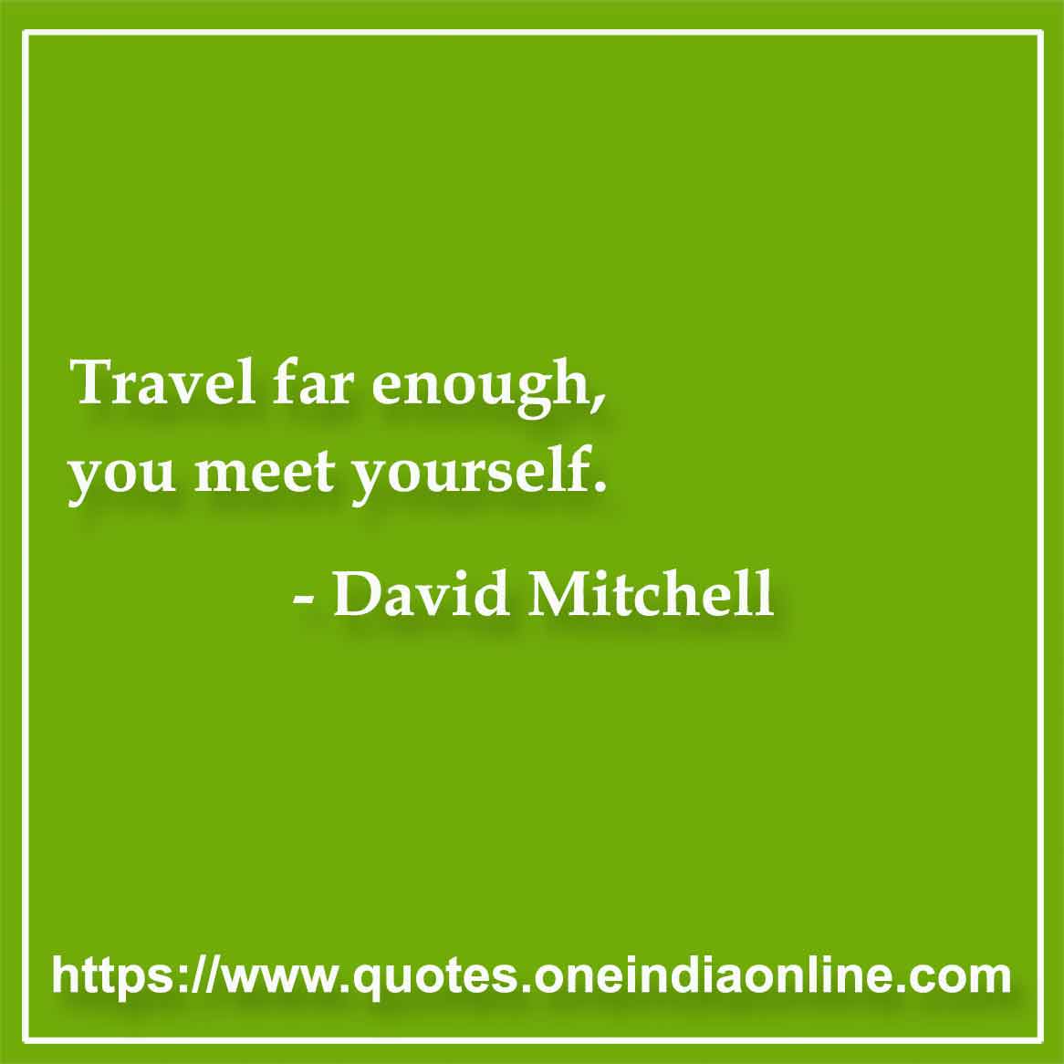 Travel far enough, you meet yourself.

-  by David Mitchell 
