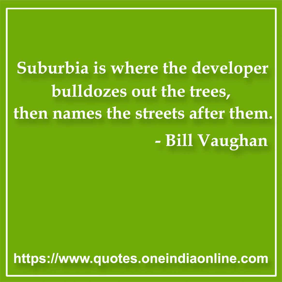 Suburbia is where the developer bulldozes out the trees, then names the streets after them.

- Tress Quotes by Bill Vaughan