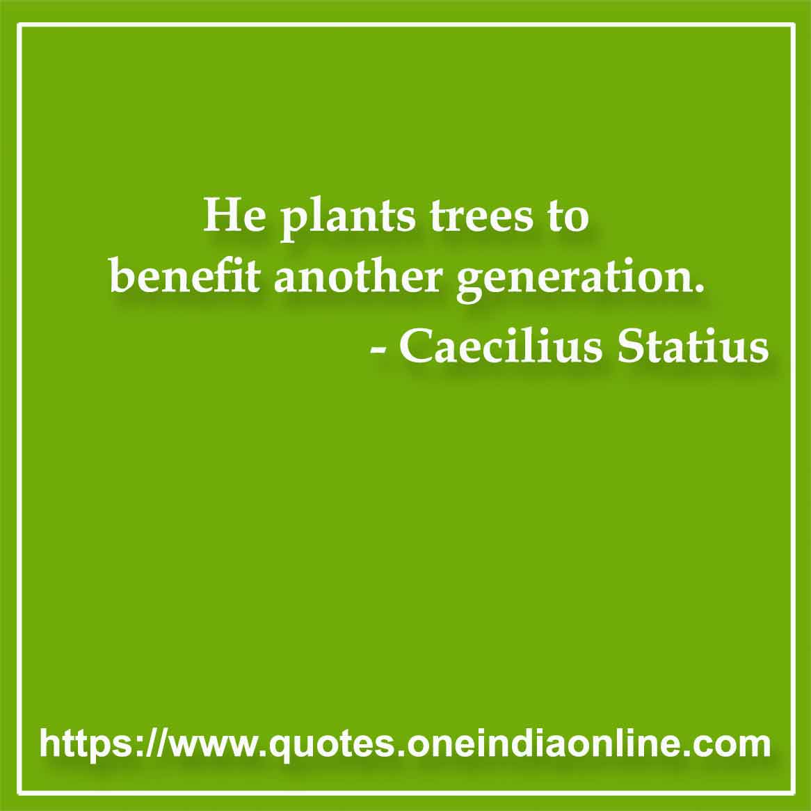 He plants trees to benefit another generation.

- Tress Quotes by Caecilius Statius 