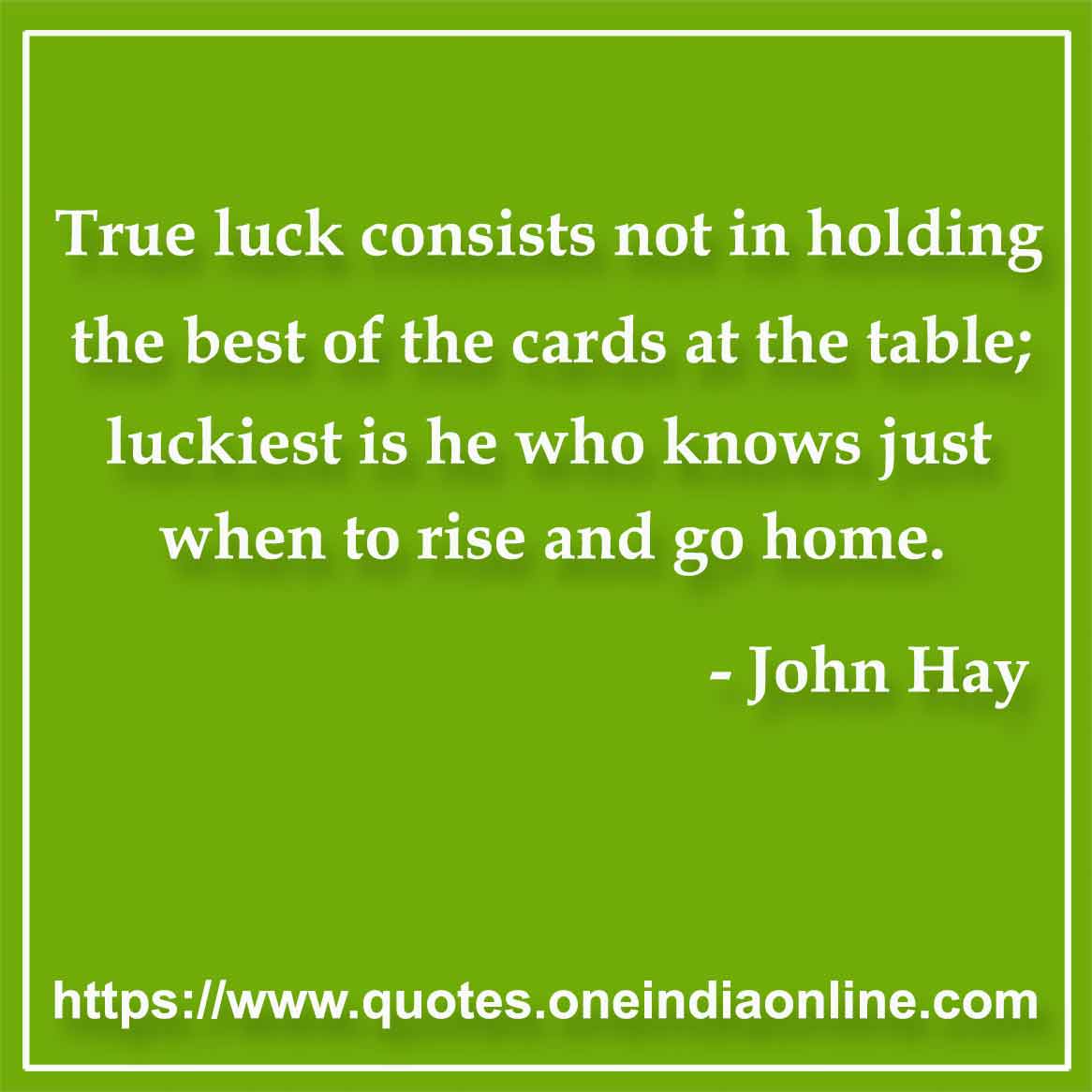 True luck consists not in holding the best of the cards at the table; luckiest is he who knows just when to rise and go home.