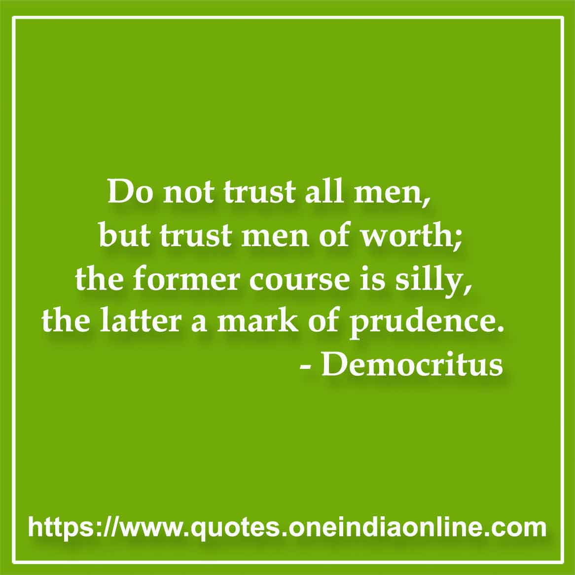 Do not trust all men, but trust men of worth; the former course is silly, the latter a mark of prudence.

- Trust Quotes by Democritus 