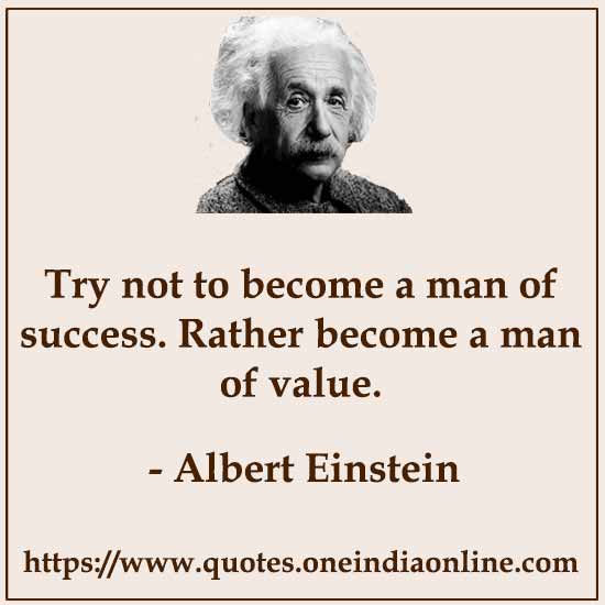 Try not to become a man of success. Rather become a man of value.
