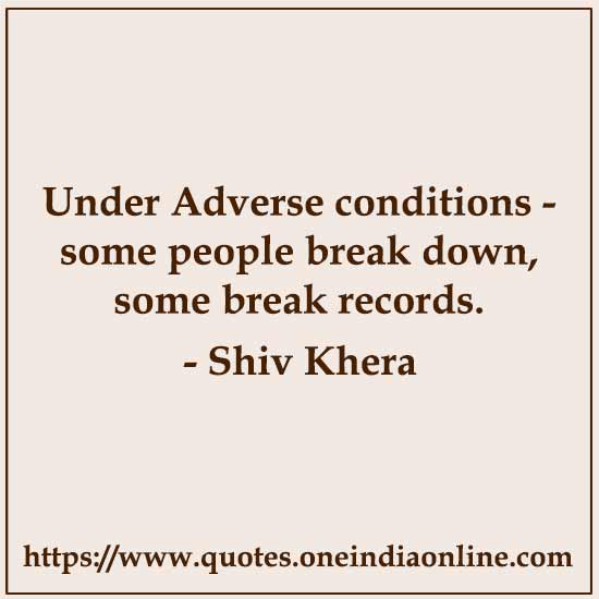 Under Adverse conditions - some people break down,some break records.