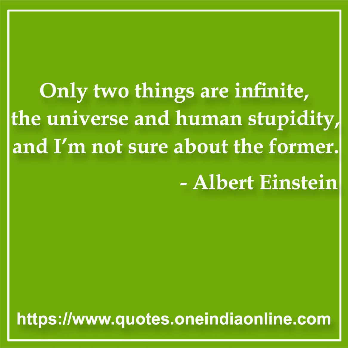 Only two things are infinite, the universe and human stupidity, and I’m not sure about the former.

- Universe and Stupid Quotes by Albert Einstein