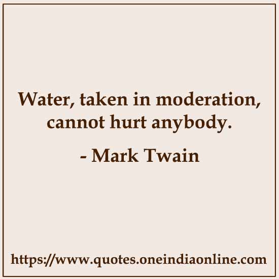 Water, taken in moderation, cannot hurt anybody.