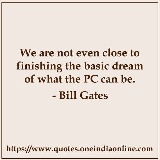 We are not even close to finishing the basic dream of what the PC can be.