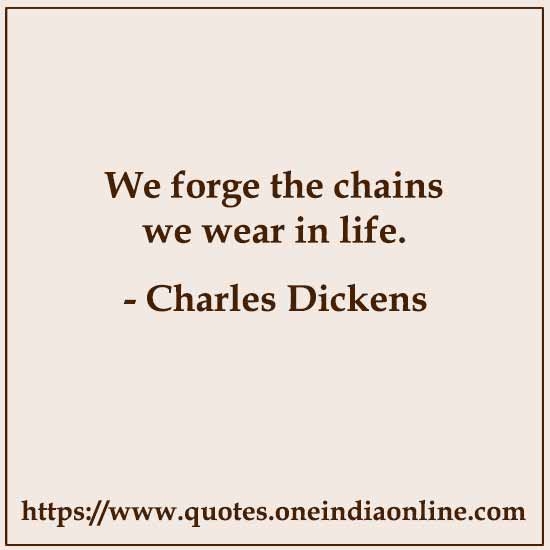 We forge the chains we wear in life.