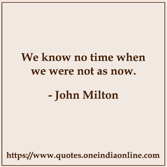 We know no time when we were not as now.