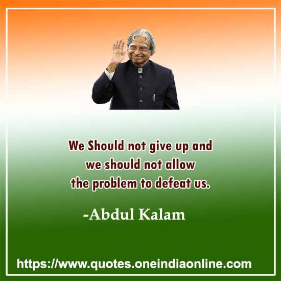 We Should not give up and we should not allow the problem to defeat us.