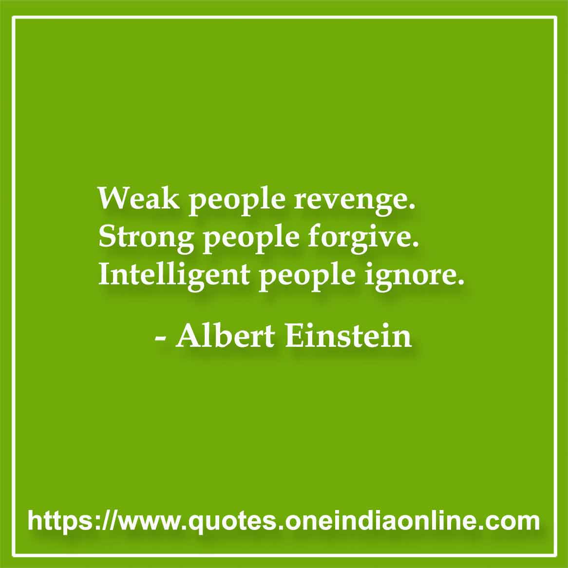 Weak people revenge. Strong people forgive. Intelligent people ignore.