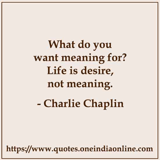 What do you want meaning for? Life is desire, not meaning.