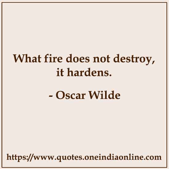 What fire does not destroy, it hardens. What fire does not destroy, it hardens.