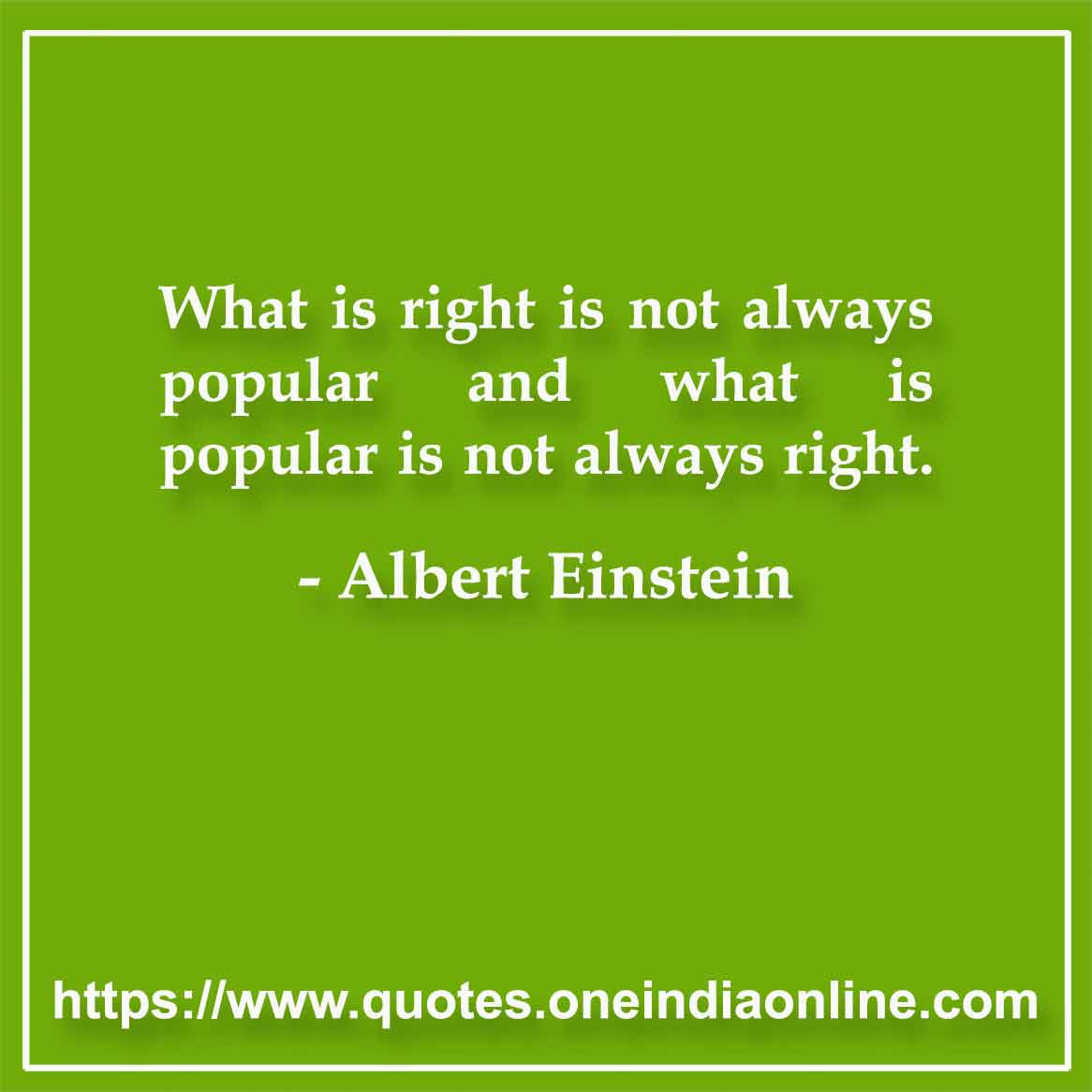 What is right is not always popular and what is popular is not always right.