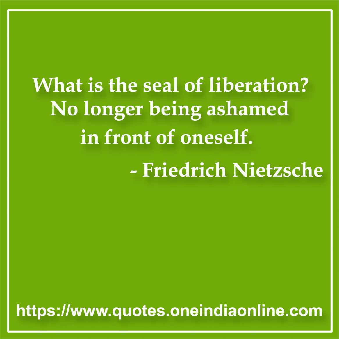What is the seal of liberation? No longer being ashamed in front of oneself. 

- Friedrich Nietzsche