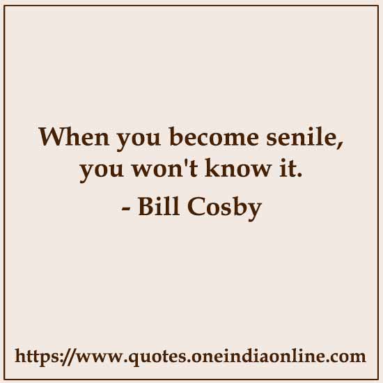 When you become senile, you won't know it. 