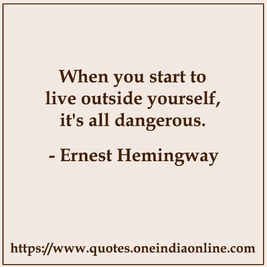 When you start to live outside yourself, it's all dangerous.
