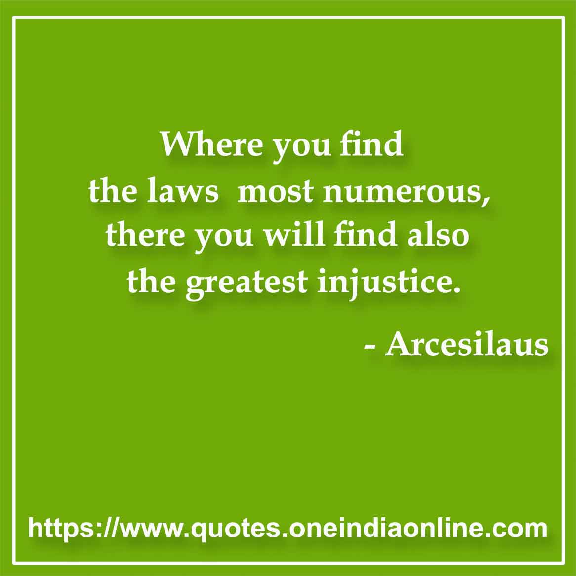 Where you find the laws most numerous, there you will find also the greatest injustice.

- Law Quotes by Arcesilaus 