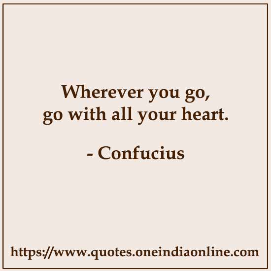 Wherever you go, go with all your heart.