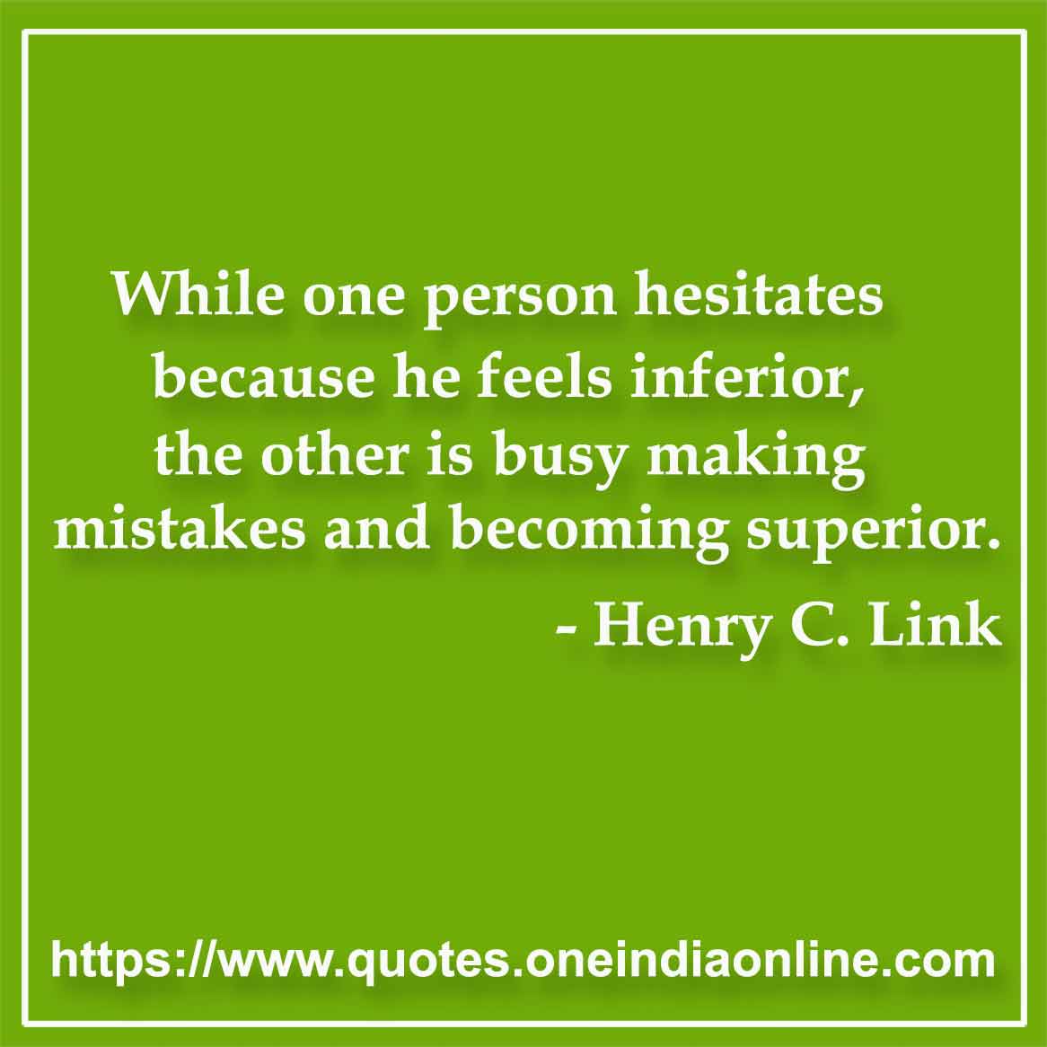 While one person hesitates because he feels inferior, the other is busy making mistakes and becoming superior. 

- Henry C. Link Quotes