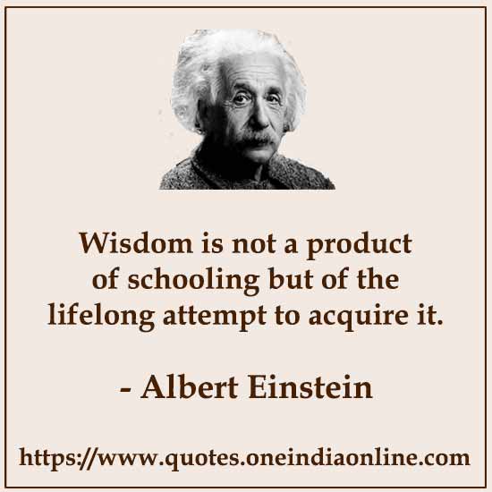 Wisdom is not a product of schooling but of the lifelong attempt to acquire it.