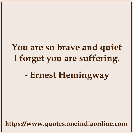 You are so brave and quiet I forget you are suffering.