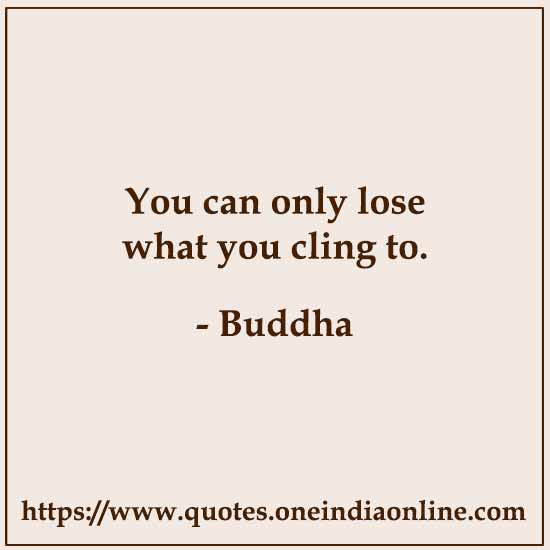 You can only lose what you cling to.
