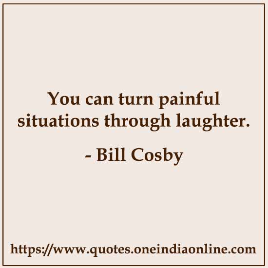 You can turn painful situations through laughter.