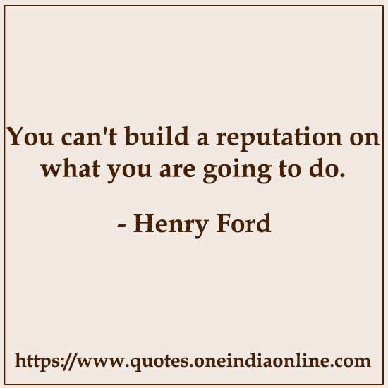 You can't build a reputation on what you are going to do.