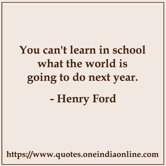 You can't learn in school what the world is going to do next year.