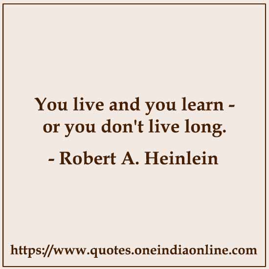 You live and you learn - or you don't live long.

- Famous Quotations in English by Robert A. Heinlein