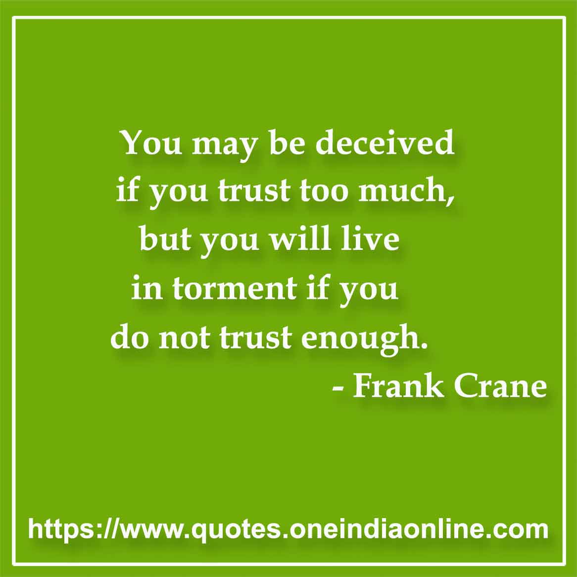 You may be deceived if you trust too much, but you will live in torment if you do not trust enough.

- Trust Quotes by Frank Crane 