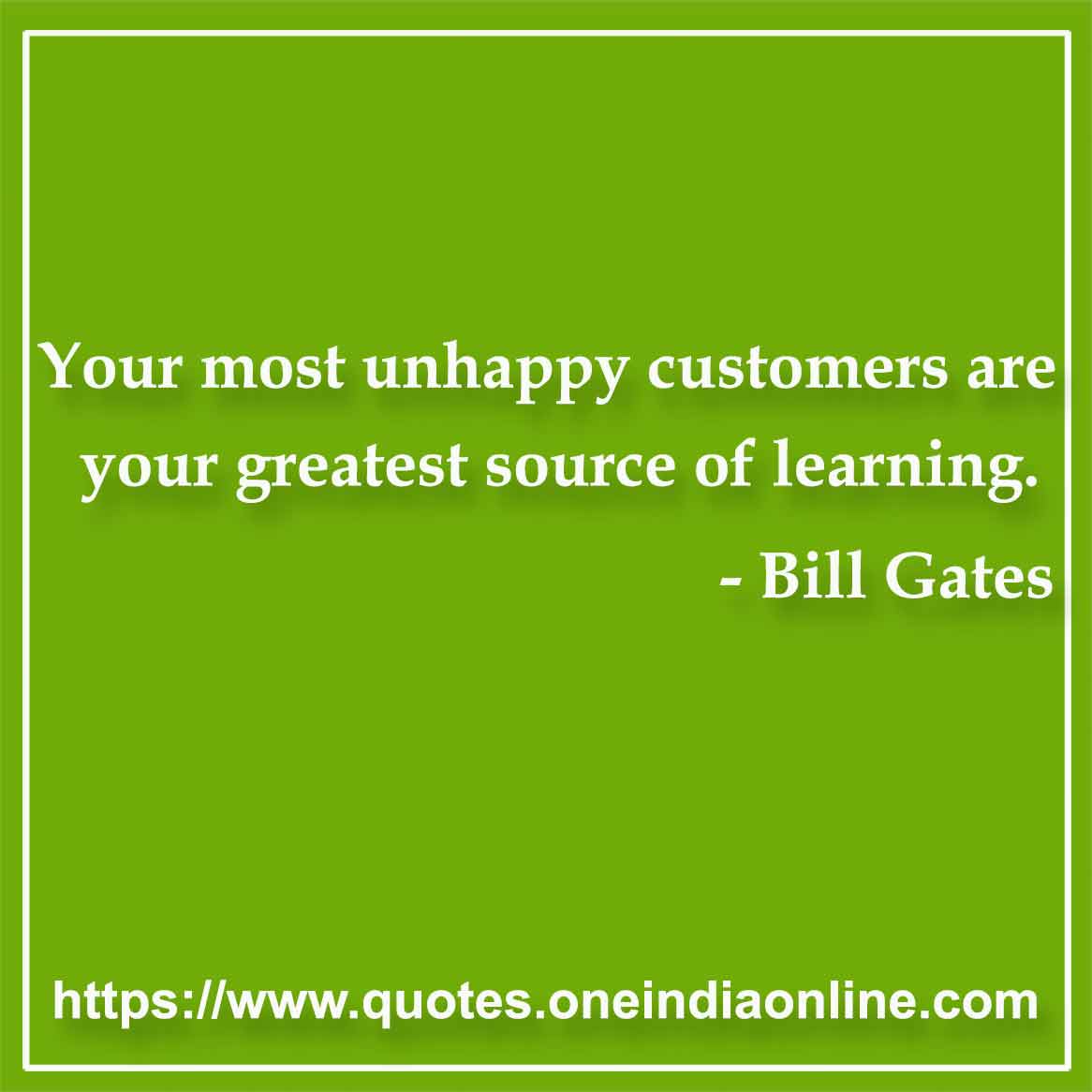 Your most unhappy customers are your greatest source of learning.